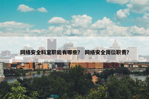 网络安全科室职能有哪些？ 网络安全岗位职责？