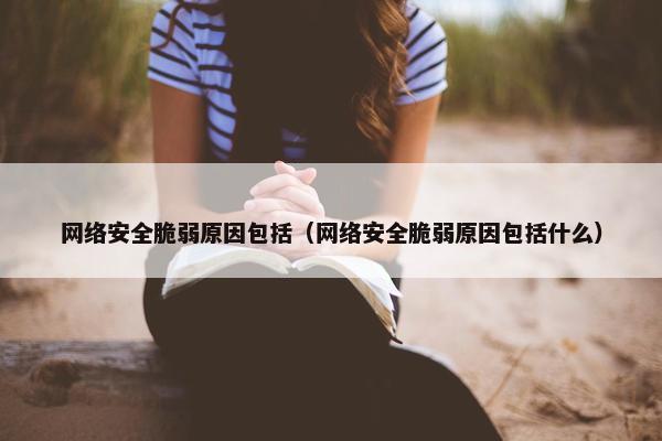 网络安全脆弱原因包括（网络安全脆弱原因包括什么）