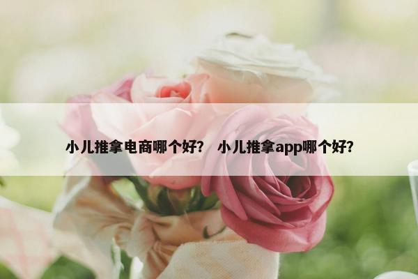 小儿推拿电商哪个好？ 小儿推拿app哪个好？