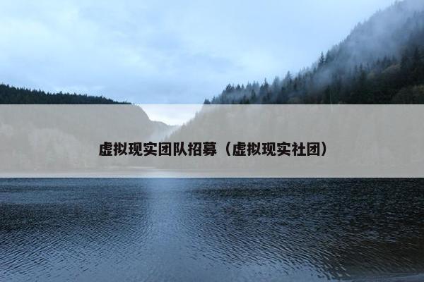 虚拟现实团队招募（虚拟现实社团）