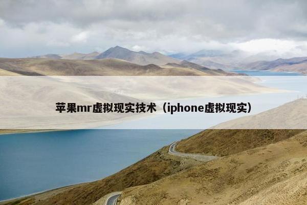 苹果mr虚拟现实技术（iphone虚拟现实）