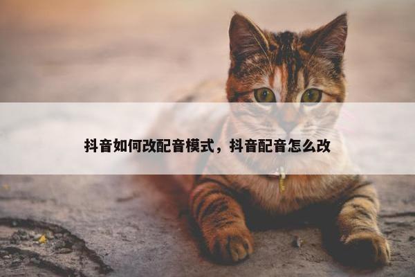 抖音如何改配音模式，抖音配音怎么改