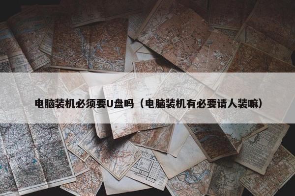 电脑装机必须要U盘吗（电脑装机有必要请人装嘛）