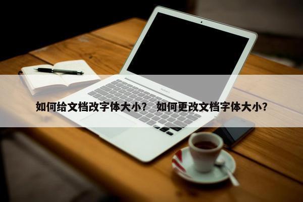 如何给文档改字体大小？ 如何更改文档字体大小？