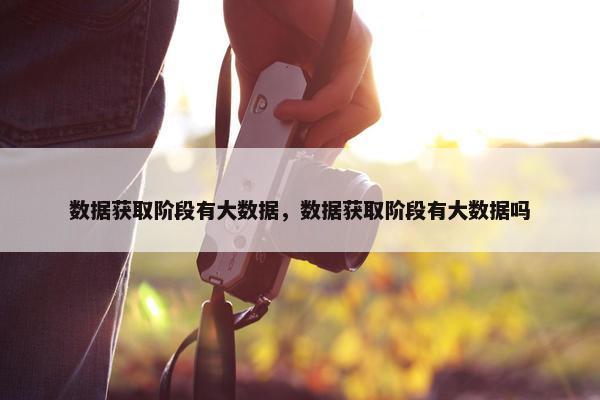 数据获取阶段有大数据，数据获取阶段有大数据吗