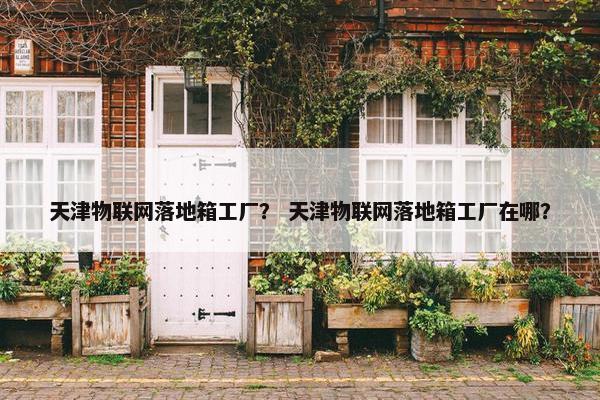 天津物联网落地箱工厂？ 天津物联网落地箱工厂在哪？