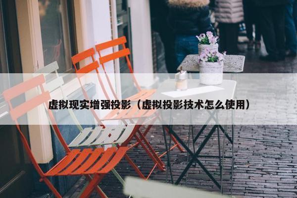 虚拟现实增强投影（虚拟投影技术怎么使用）