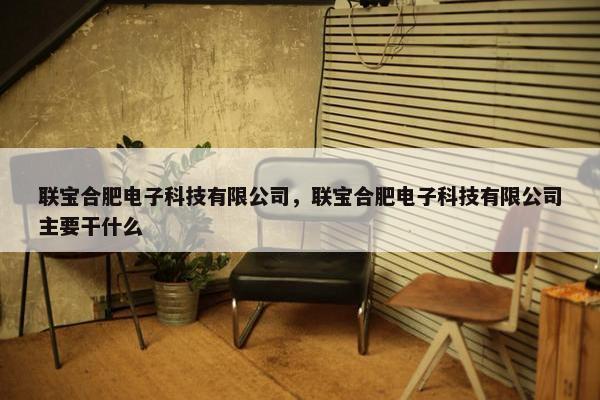 联宝合肥电子科技有限公司，联宝合肥电子科技有限公司主要干什么