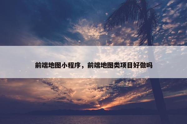 前端地图小程序，前端地图类项目好做吗