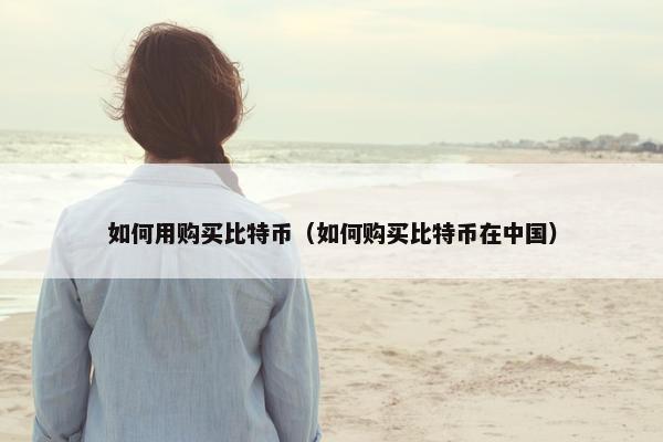 如何用购买比特币（如何购买比特币在中国）