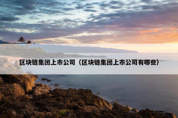 区块链集团上市公司（区块链集团上市公司有哪些）