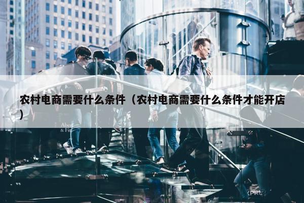 农村电商需要什么条件（农村电商需要什么条件才能开店）