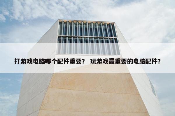 打游戏电脑哪个配件重要？ 玩游戏最重要的电脑配件？