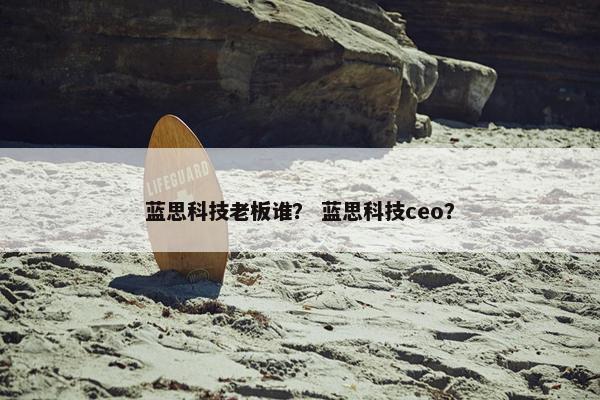 蓝思科技老板谁？ 蓝思科技ceo？