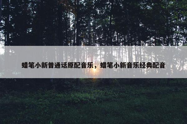 蜡笔小新普通话原配音乐，蜡笔小新音乐经典配音