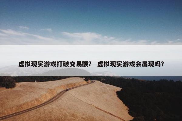 虚拟现实游戏打破交易额？ 虚拟现实游戏会出现吗？