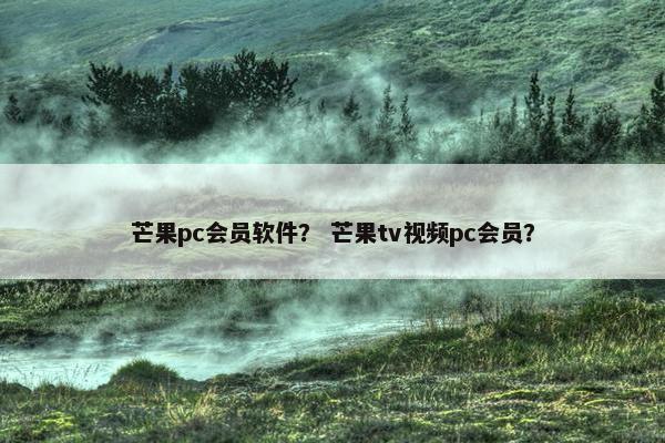 芒果pc会员软件？ 芒果tv视频pc会员？