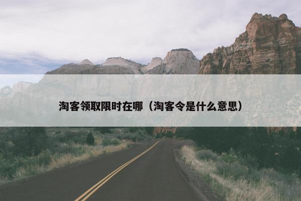 淘客领取限时在哪（淘客令是什么意思）