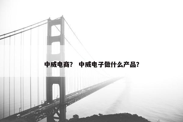 中威电商？ 中威电子做什么产品？