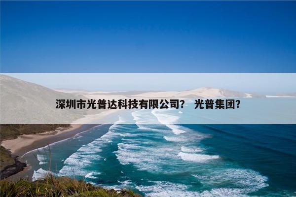 深圳市光普达科技有限公司？ 光普集团？