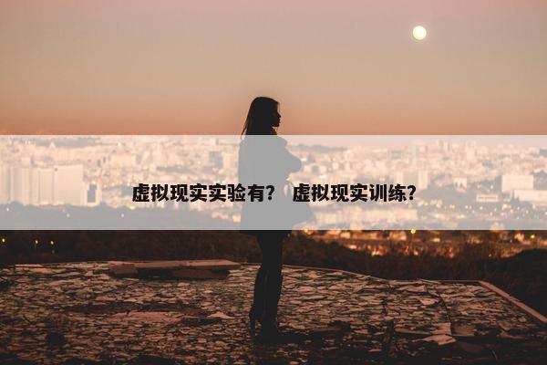 虚拟现实实验有？ 虚拟现实训练？