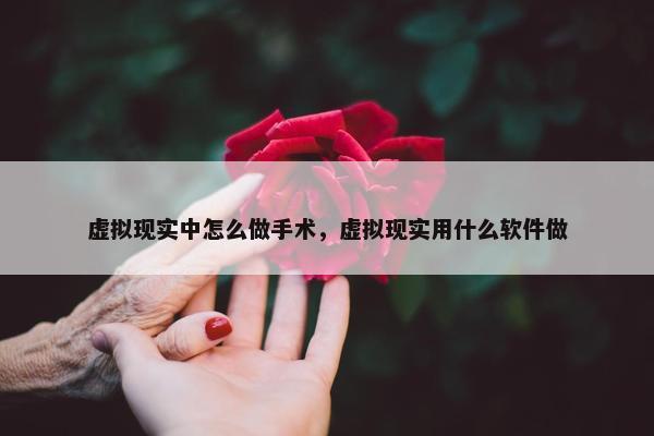 虚拟现实中怎么做手术，虚拟现实用什么软件做