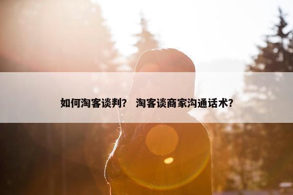 如何淘客谈判？ 淘客谈商家沟通话术？
