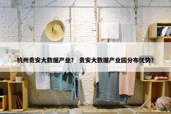 杭州贵安大数据产业？ 贵安大数据产业园分布优势？
