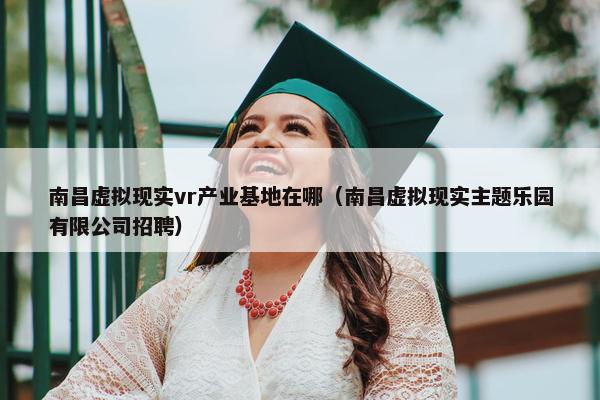 南昌虚拟现实vr产业基地在哪（南昌虚拟现实主题乐园有限公司招聘）