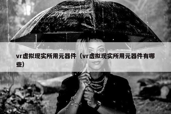 vr虚拟现实所用元器件（vr虚拟现实所用元器件有哪些）
