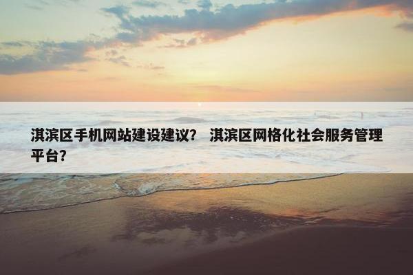 淇滨区手机网站建设建议？ 淇滨区网格化社会服务管理平台？