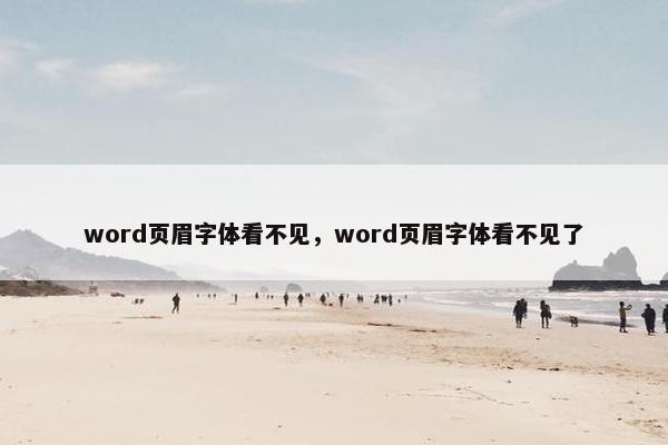 word页眉字体看不见，word页眉字体看不见了