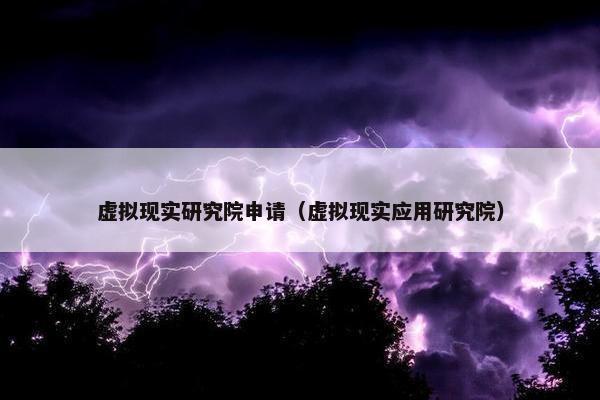 虚拟现实研究院申请（虚拟现实应用研究院）