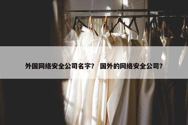 外国网络安全公司名字？ 国外的网络安全公司？