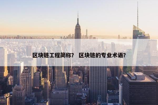 区块链工程简称？ 区块链的专业术语？