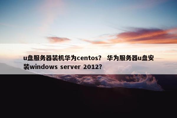 u盘服务器装机华为centos？ 华为服务器u盘安装windows server 2012？