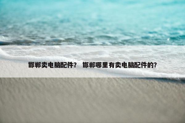 邯郸卖电脑配件？ 邯郸哪里有卖电脑配件的？