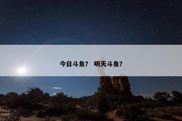 今日斗鱼？ 明天斗鱼？