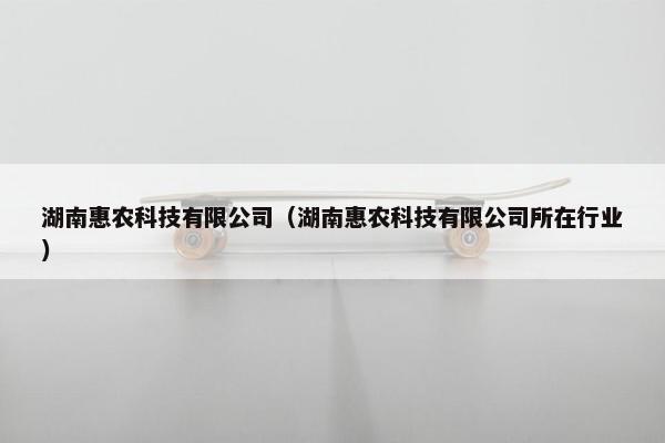 湖南惠农科技有限公司（湖南惠农科技有限公司所在行业）