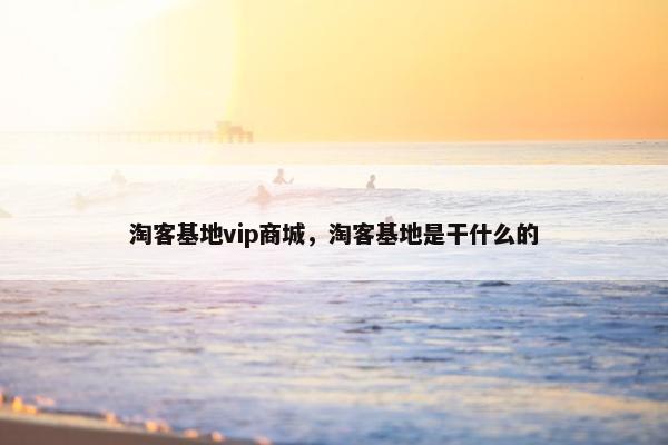 淘客基地vip商城，淘客基地是干什么的