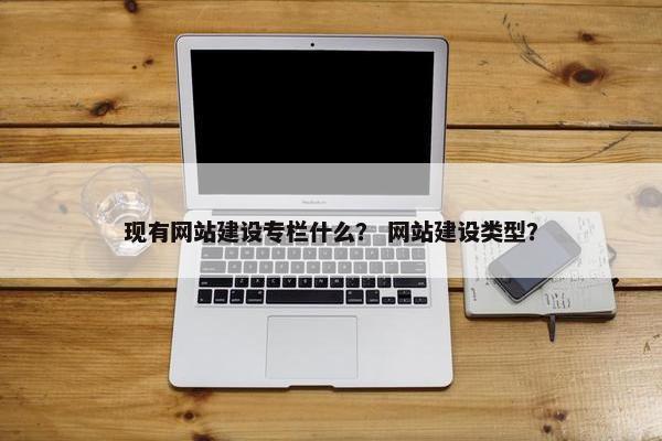 现有网站建设专栏什么？ 网站建设类型？