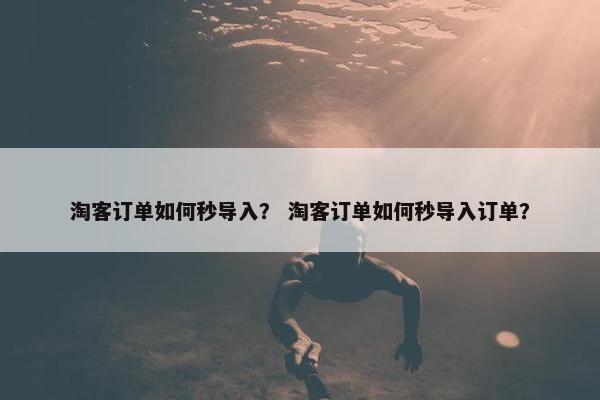 淘客订单如何秒导入？ 淘客订单如何秒导入订单？