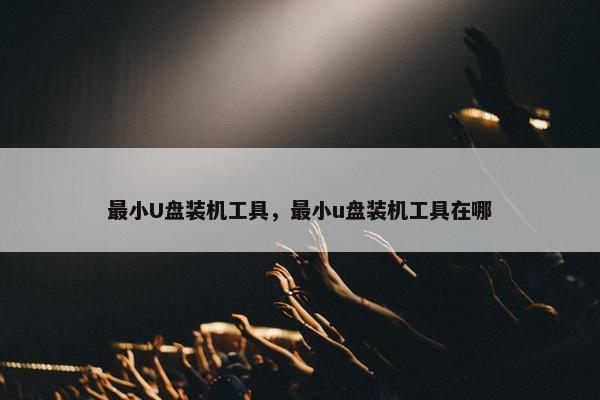 最小U盘装机工具，最小u盘装机工具在哪