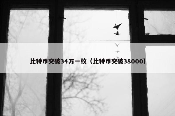 比特币突破34万一枚（比特币突破38000）