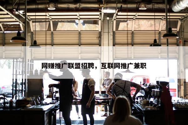 网赚推广联盟招聘，互联网推广兼职