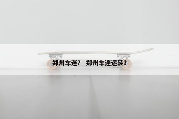 郑州车迷？ 郑州车迷运转？