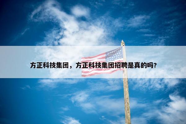 方正科技集团，方正科技集团招聘是真的吗?