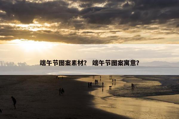 端午节图案素材？ 端午节图案寓意？