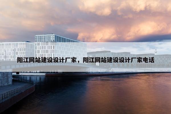 阳江网站建设设计厂家，阳江网站建设设计厂家电话