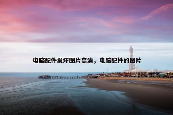 电脑配件损坏图片高清，电脑配件的图片
